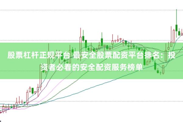 股票杠杆正规平台 最安全股票配资平台排名：投资者必看的安全配资服务榜单