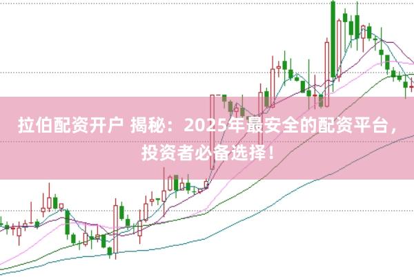 拉伯配资开户 揭秘：2025年最安全的配资平台，投资者必备选择！