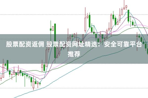 股票配资返佣 股票配资网址精选：安全可靠平台推荐