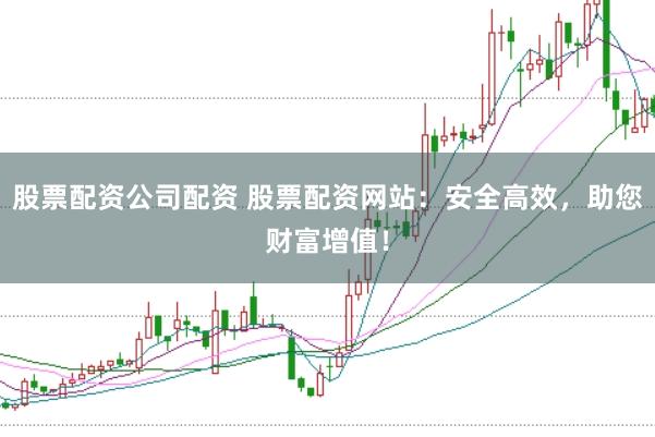 股票配资公司配资 股票配资网站：安全高效，助您财富增值！