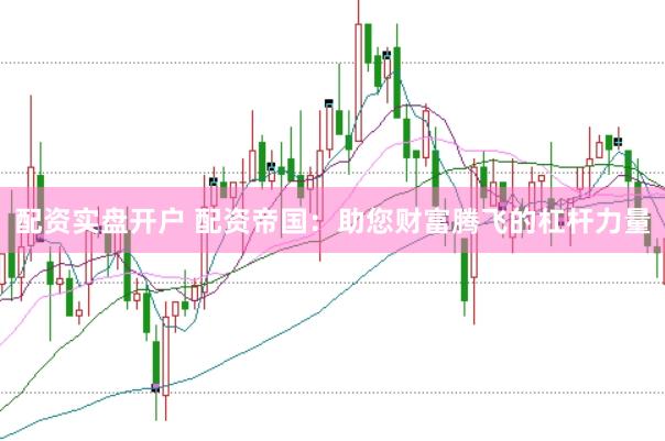 配资实盘开户 配资帝国：助您财富腾飞的杠杆力量