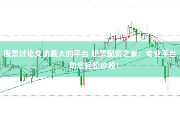 股票讨论交流最大的平台 股票配资之家：专业平台，助您轻松炒股！
