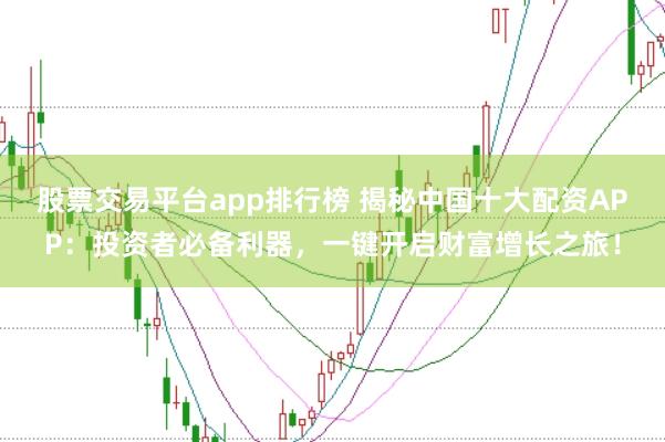 股票交易平台app排行榜 揭秘中国十大配资APP：投资者必备利器，一键开启财富增长之旅！