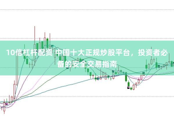 10倍杠杆配资 中国十大正规炒股平台，投资者必备的安全交易指南