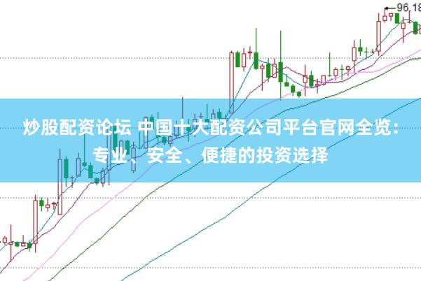 炒股配资论坛 中国十大配资公司平台官网全览：专业、安全、便捷的投资选择