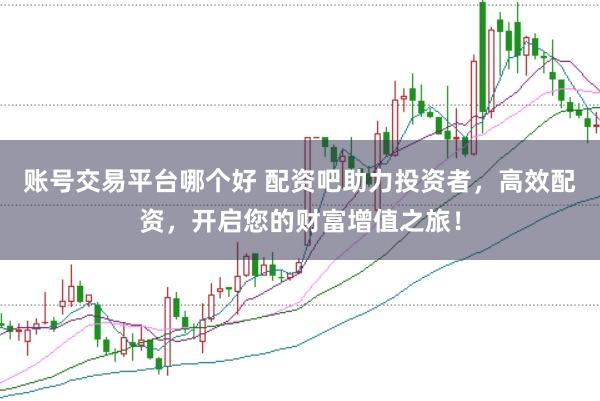 账号交易平台哪个好 配资吧助力投资者，高效配资，开启您的财富增值之旅！