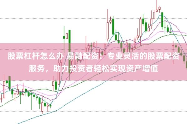 股票杠杆怎么办 易融配资：专业灵活的股票配资服务，助力投资者轻松实现资产增值