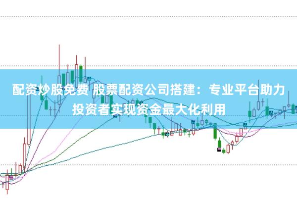 配资炒股免费 股票配资公司搭建：专业平台助力投资者实现资金最大化利用