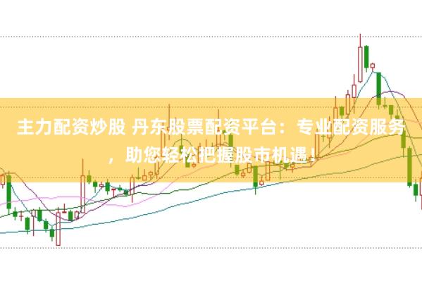 主力配资炒股 丹东股票配资平台：专业配资服务，助您轻松把握股市机遇！
