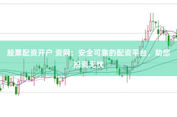 股票配资开户 资网：安全可靠的配资平台，助您投资无忧