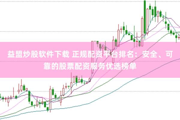 益盟炒股软件下载 正规配资平台排名：安全、可靠的股票配资服务优选榜单