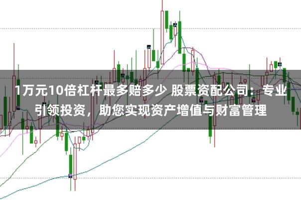 1万元10倍杠杆最多赔多少 股票资配公司：专业引领投资，助您实现资产增值与财富管理