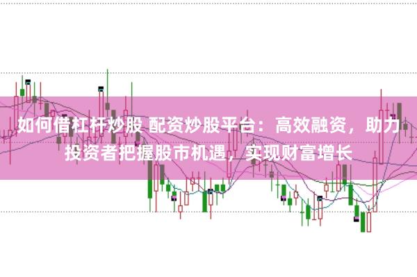 如何借杠杆炒股 配资炒股平台：高效融资，助力投资者把握股市机遇，实现财富增长