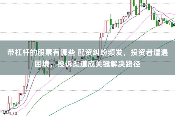 带杠杆的股票有哪些 配资纠纷频发，投资者遭遇困境，投诉渠道成关键解决路径