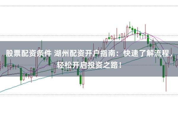 股票配资条件 湖州配资开户指南：快速了解流程，轻松开启投资之路！