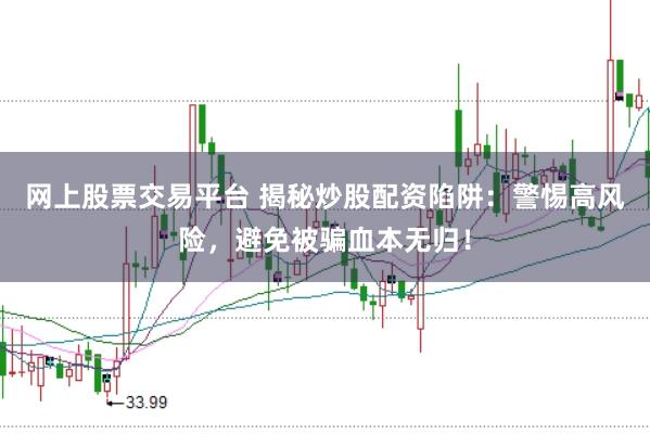 网上股票交易平台 揭秘炒股配资陷阱：警惕高风险，避免被骗血本无归！