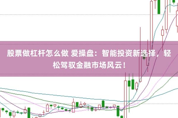 股票做杠杆怎么做 爱操盘：智能投资新选择，轻松驾驭金融市场风云！