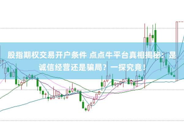 股指期权交易开户条件 点点牛平台真相揭秘：是诚信经营还是骗局？一探究竟！