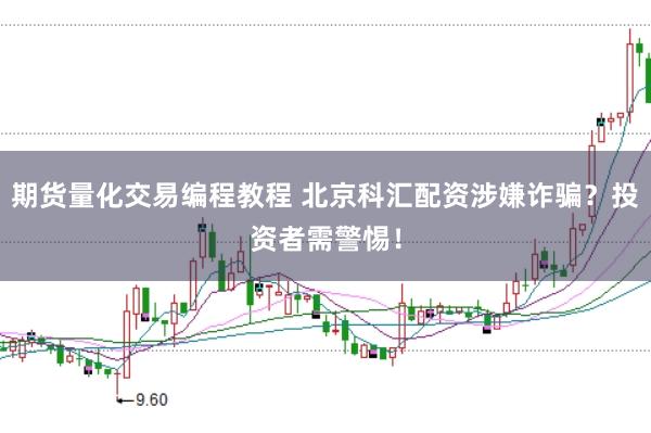 期货量化交易编程教程 北京科汇配资涉嫌诈骗？投资者需警惕！