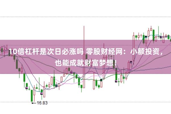 10倍杠杆是次日必涨吗 零股财经网：小额投资，也能成就财富梦想！