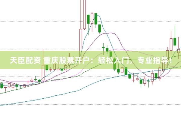 天臣配资 重庆股票开户：轻松入门，专业指导！