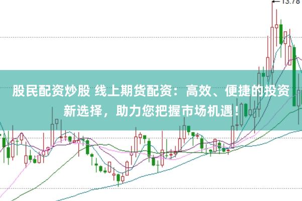 股民配资炒股 线上期货配资：高效、便捷的投资新选择，助力您把握市场机遇！