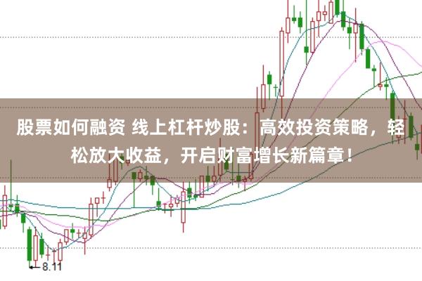 股票如何融资 线上杠杆炒股：高效投资策略，轻松放大收益，开启财富增长新篇章！