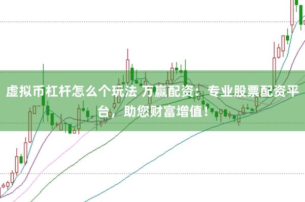 虚拟币杠杆怎么个玩法 万赢配资：专业股票配资平台，助您财富增值！