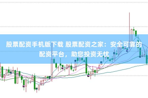 股票配资手机版下载 股票配资之家：安全可靠的配资平台，助您投资无忧