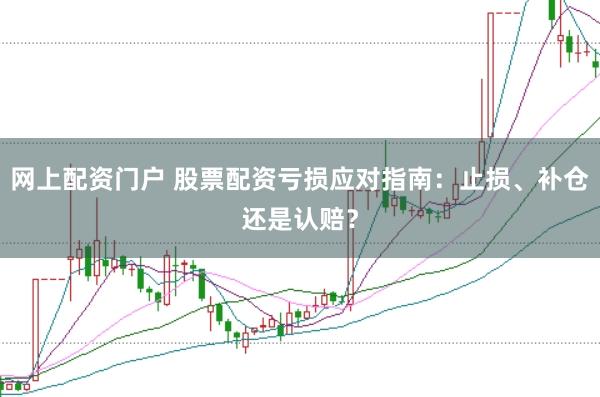 网上配资门户 股票配资亏损应对指南：止损、补仓还是认赔？