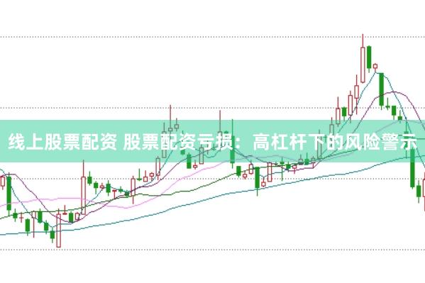 线上股票配资 股票配资亏损：高杠杆下的风险警示