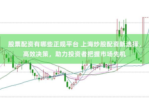 股票配资有哪些正规平台 上海炒股配资新选择，高效决策，助力投资者把握市场先机