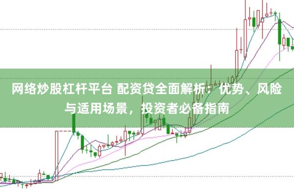 网络炒股杠杆平台 配资贷全面解析：优势、风险与适用场景，投资者必备指南