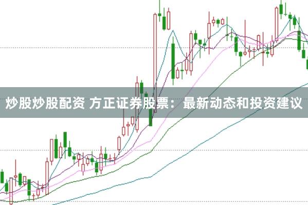 炒股炒股配资 方正证券股票：最新动态和投资建议