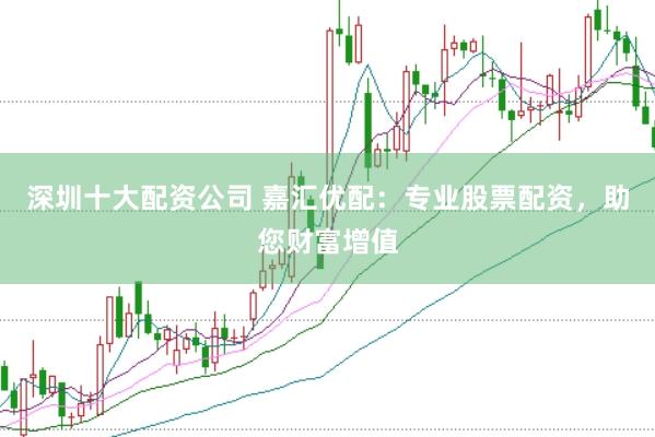 深圳十大配资公司 嘉汇优配：专业股票配资，助您财富增值