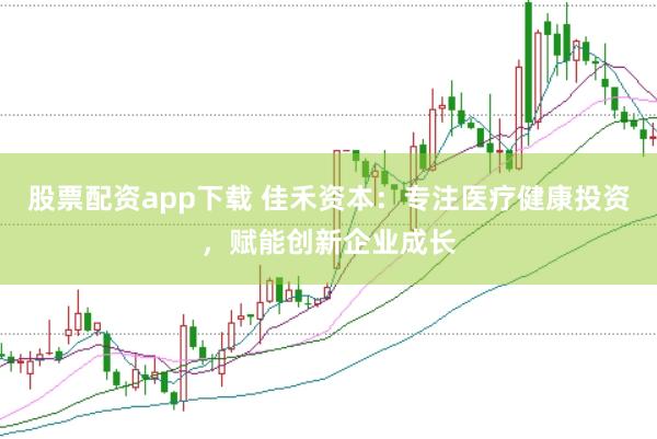 股票配资app下载 佳禾资本：专注医疗健康投资，赋能创新企业成长