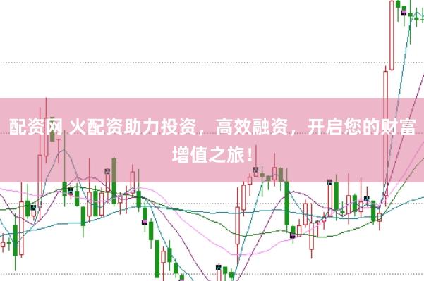 配资网 火配资助力投资，高效融资，开启您的财富增值之旅！