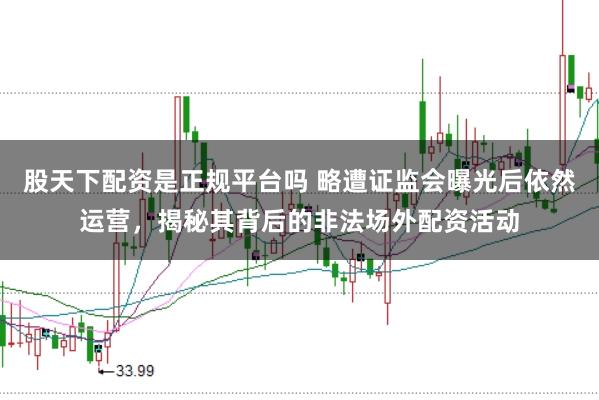 股天下配资是正规平台吗 略遭证监会曝光后依然运营，揭秘其背后的非法场外配资活动