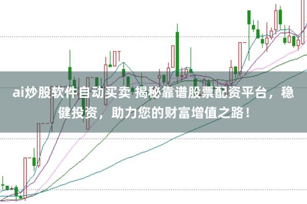 ai炒股软件自动买卖 揭秘靠谱股票配资平台，稳健投资，助力您的财富增值之路！