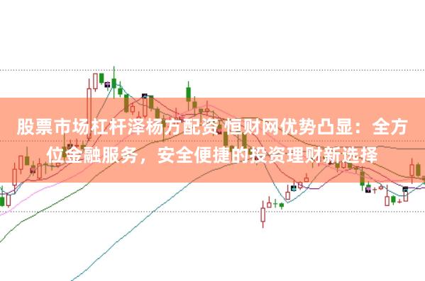 股票市场杠杆泽杨方配资 恒财网优势凸显：全方位金融服务，安全便捷的投资理财新选择