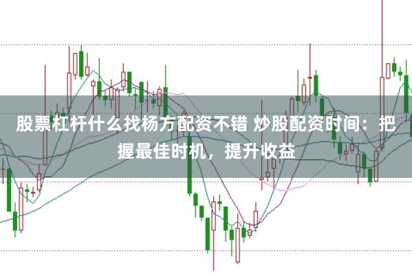 股票杠杆什么找杨方配资不错 炒股配资时间：把握最佳时机，提升收益