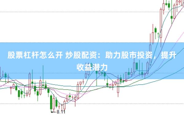 股票杠杆怎么开 炒股配资：助力股市投资，提升收益潜力
