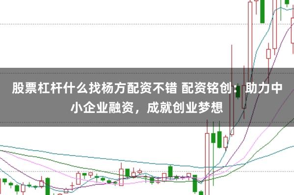 股票杠杆什么找杨方配资不错 配资铭创：助力中小企业融资，成就创业梦想