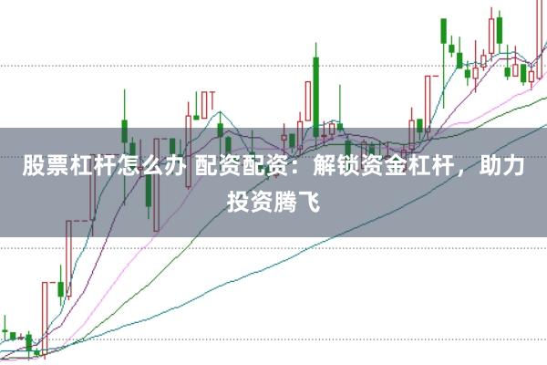 股票杠杆怎么办 配资配资：解锁资金杠杆，助力投资腾飞