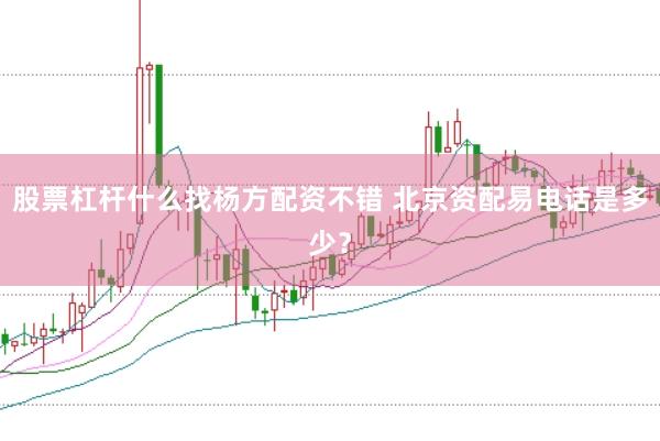 股票杠杆什么找杨方配资不错 北京资配易电话是多少？