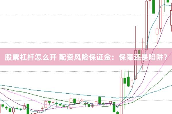 股票杠杆怎么开 配资风险保证金：保障还是陷阱？