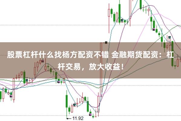 股票杠杆什么找杨方配资不错 金融期货配资：杠杆交易，放大收益！