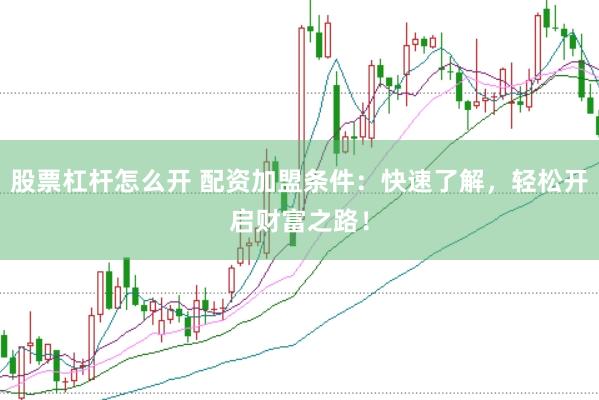 股票杠杆怎么开 配资加盟条件：快速了解，轻松开启财富之路！