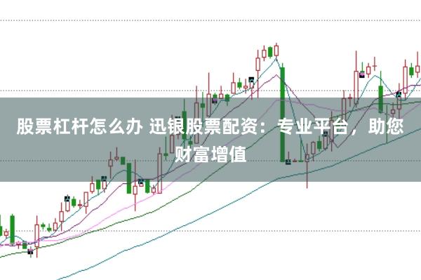 股票杠杆怎么办 迅银股票配资：专业平台，助您财富增值