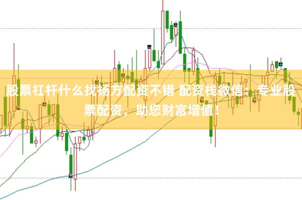 股票杠杆什么找杨方配资不错 配资栈微信：专业股票配资，助您财富增值！